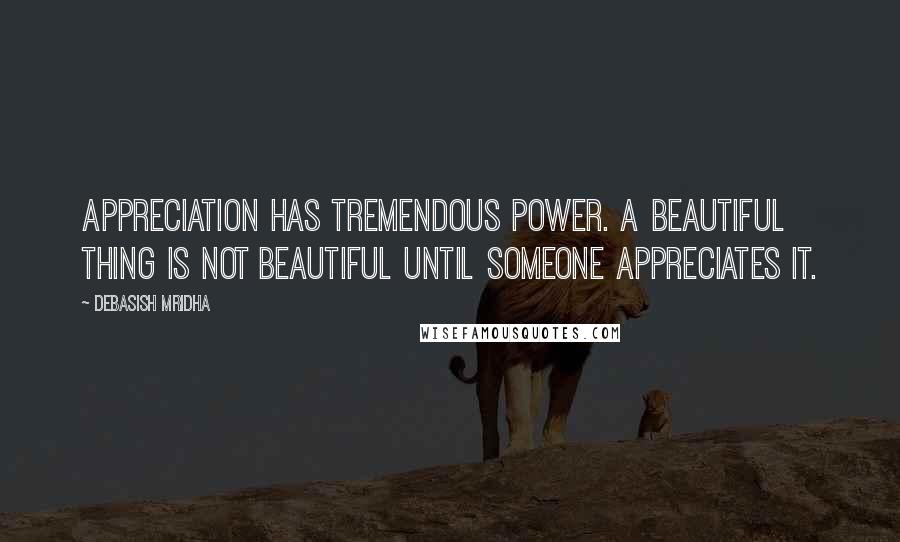 Debasish Mridha Quotes: Appreciation has tremendous power. A beautiful thing is not beautiful until someone appreciates it.