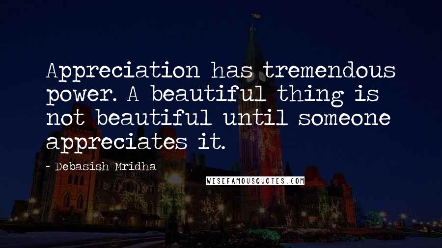 Debasish Mridha Quotes: Appreciation has tremendous power. A beautiful thing is not beautiful until someone appreciates it.