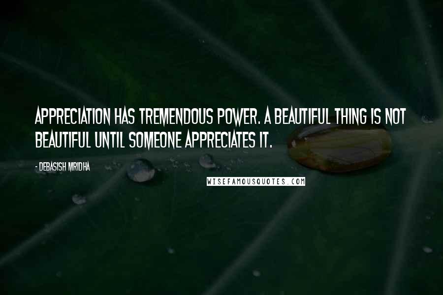 Debasish Mridha Quotes: Appreciation has tremendous power. A beautiful thing is not beautiful until someone appreciates it.