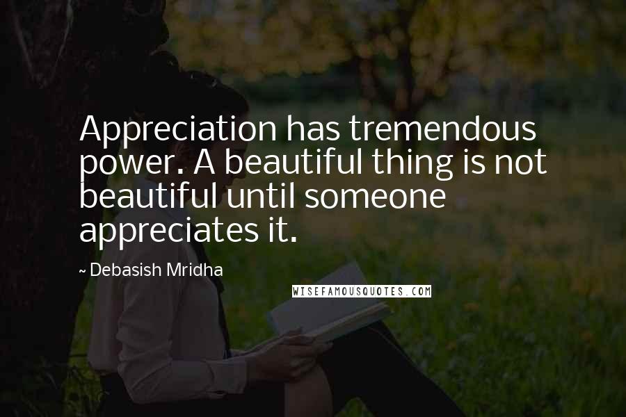 Debasish Mridha Quotes: Appreciation has tremendous power. A beautiful thing is not beautiful until someone appreciates it.