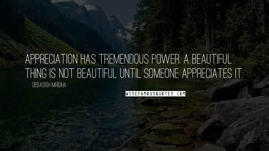 Debasish Mridha Quotes: Appreciation has tremendous power. A beautiful thing is not beautiful until someone appreciates it.