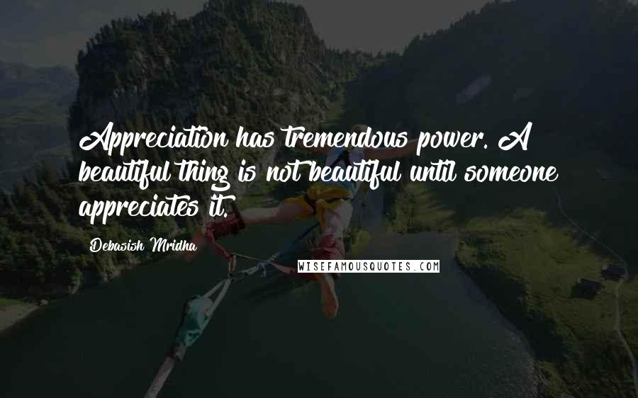 Debasish Mridha Quotes: Appreciation has tremendous power. A beautiful thing is not beautiful until someone appreciates it.