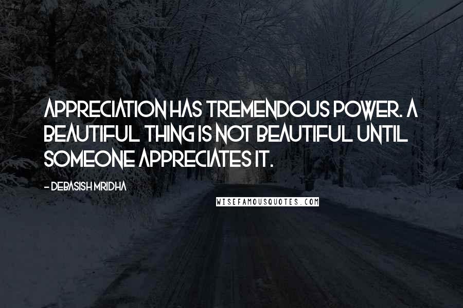 Debasish Mridha Quotes: Appreciation has tremendous power. A beautiful thing is not beautiful until someone appreciates it.