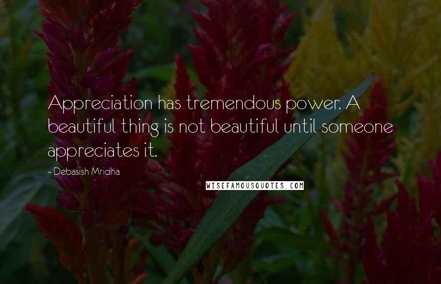 Debasish Mridha Quotes: Appreciation has tremendous power. A beautiful thing is not beautiful until someone appreciates it.