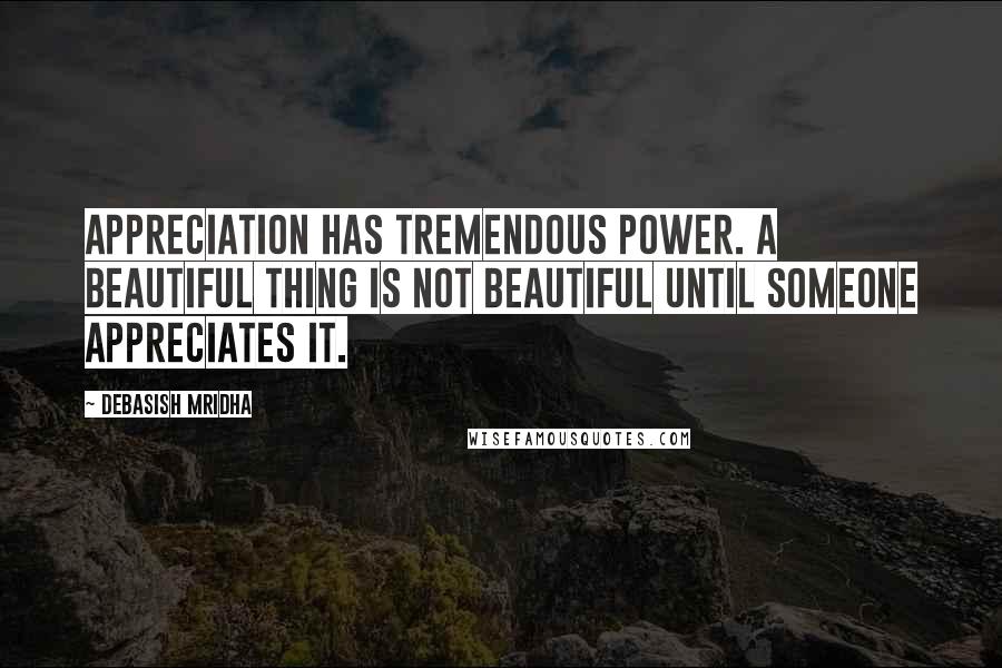 Debasish Mridha Quotes: Appreciation has tremendous power. A beautiful thing is not beautiful until someone appreciates it.