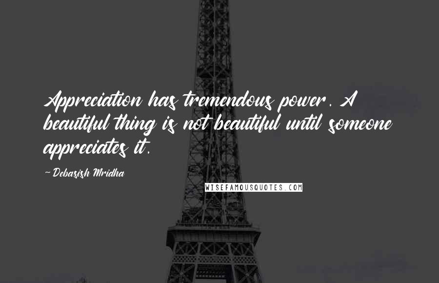 Debasish Mridha Quotes: Appreciation has tremendous power. A beautiful thing is not beautiful until someone appreciates it.