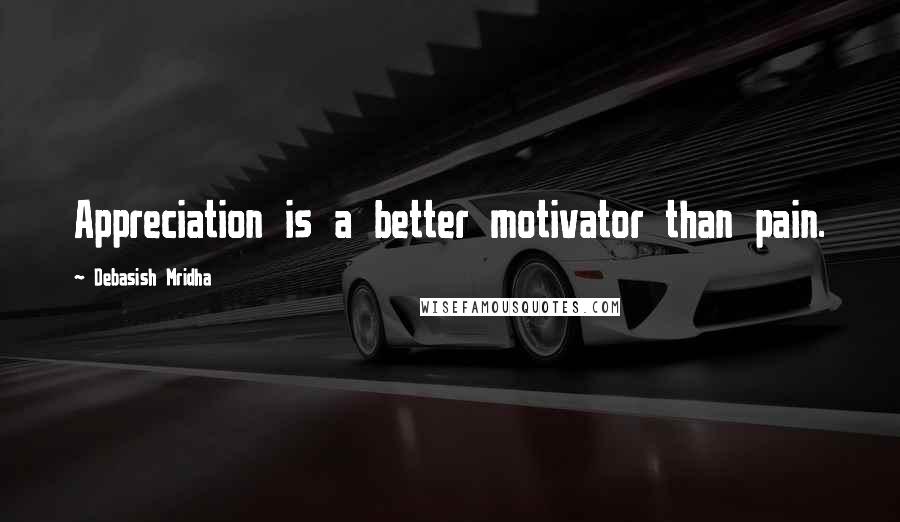 Debasish Mridha Quotes: Appreciation is a better motivator than pain.