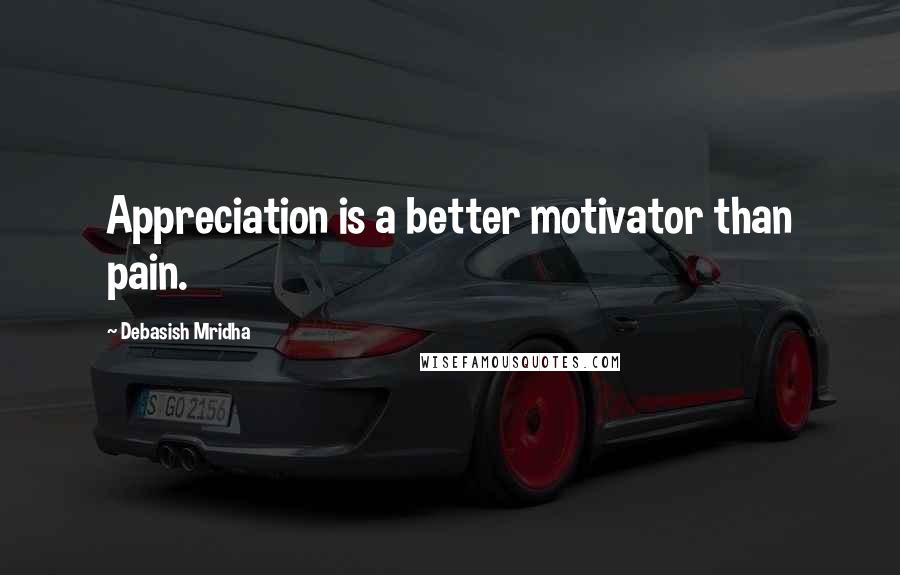 Debasish Mridha Quotes: Appreciation is a better motivator than pain.