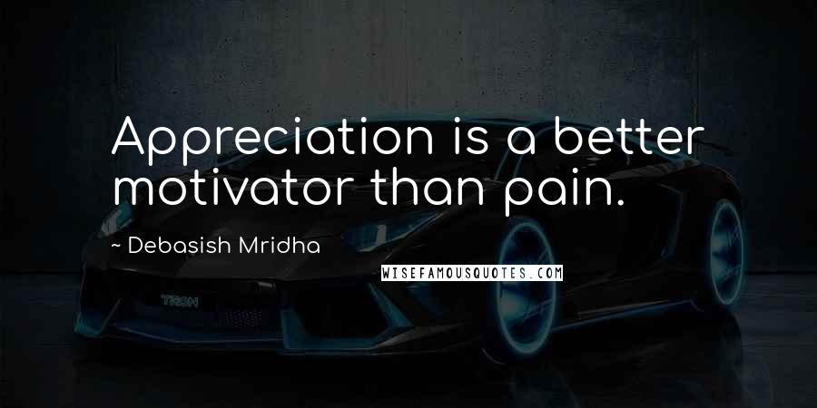 Debasish Mridha Quotes: Appreciation is a better motivator than pain.