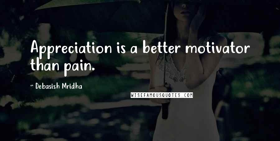 Debasish Mridha Quotes: Appreciation is a better motivator than pain.