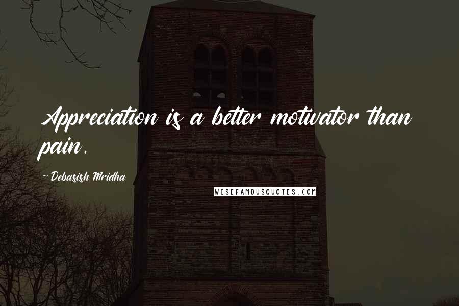 Debasish Mridha Quotes: Appreciation is a better motivator than pain.