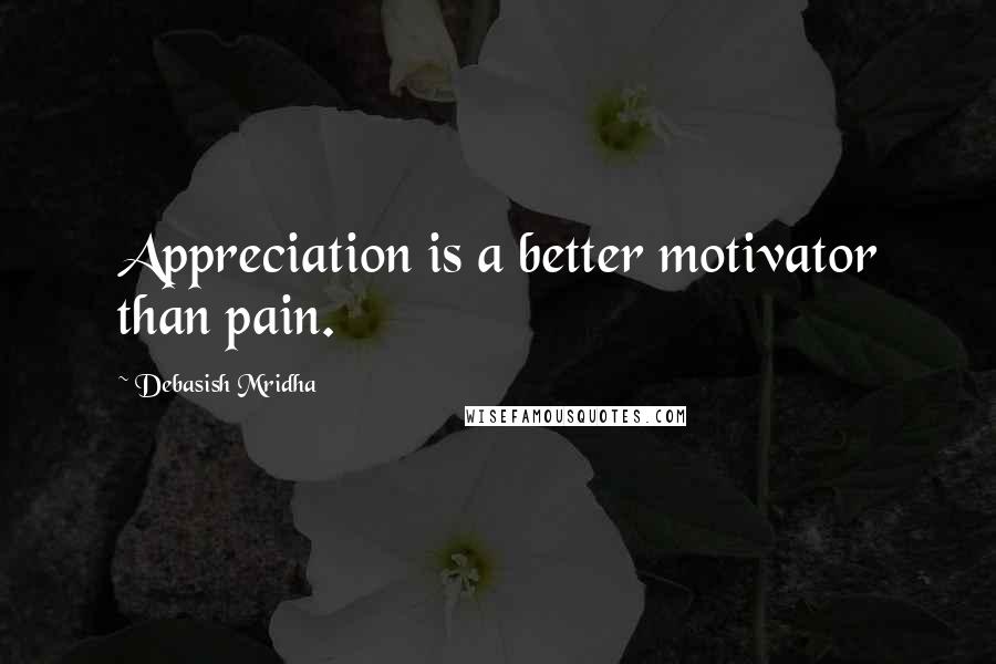 Debasish Mridha Quotes: Appreciation is a better motivator than pain.
