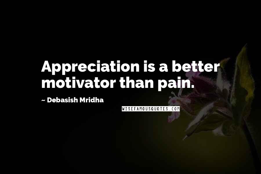 Debasish Mridha Quotes: Appreciation is a better motivator than pain.