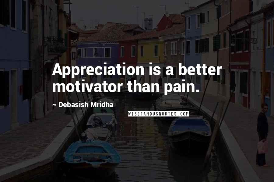 Debasish Mridha Quotes: Appreciation is a better motivator than pain.