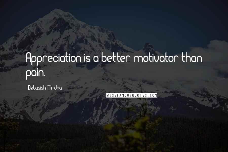 Debasish Mridha Quotes: Appreciation is a better motivator than pain.