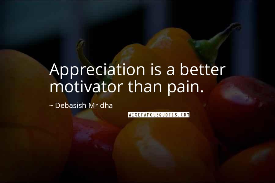 Debasish Mridha Quotes: Appreciation is a better motivator than pain.