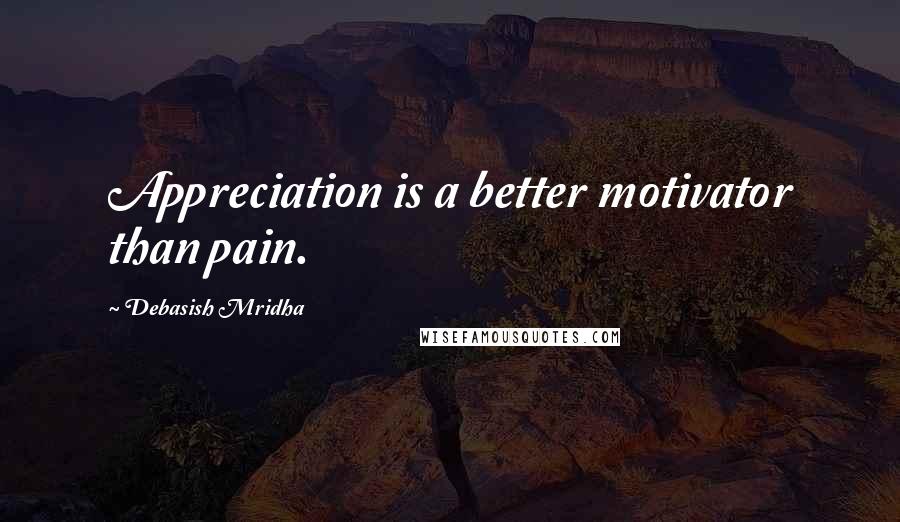 Debasish Mridha Quotes: Appreciation is a better motivator than pain.