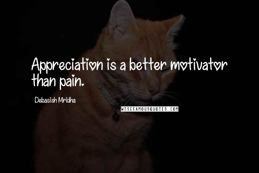 Debasish Mridha Quotes: Appreciation is a better motivator than pain.