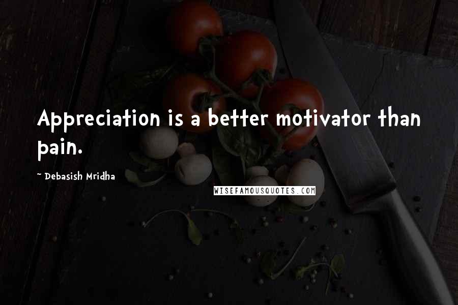 Debasish Mridha Quotes: Appreciation is a better motivator than pain.