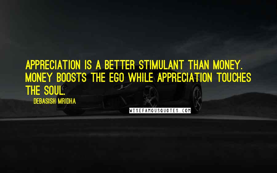 Debasish Mridha Quotes: Appreciation is a better stimulant than money. Money boosts the ego while appreciation touches the soul.