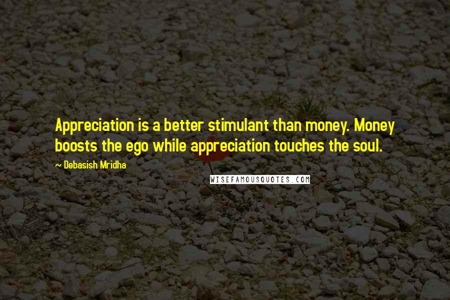Debasish Mridha Quotes: Appreciation is a better stimulant than money. Money boosts the ego while appreciation touches the soul.
