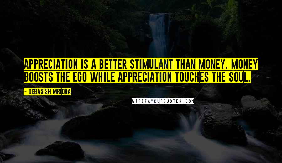 Debasish Mridha Quotes: Appreciation is a better stimulant than money. Money boosts the ego while appreciation touches the soul.