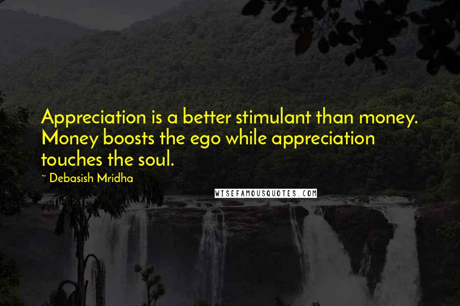 Debasish Mridha Quotes: Appreciation is a better stimulant than money. Money boosts the ego while appreciation touches the soul.