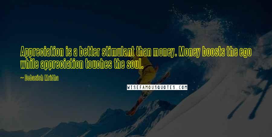 Debasish Mridha Quotes: Appreciation is a better stimulant than money. Money boosts the ego while appreciation touches the soul.