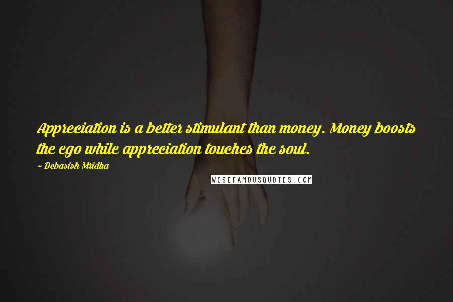 Debasish Mridha Quotes: Appreciation is a better stimulant than money. Money boosts the ego while appreciation touches the soul.
