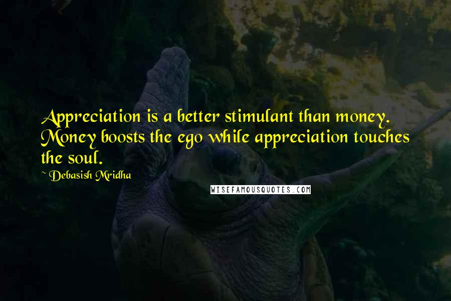 Debasish Mridha Quotes: Appreciation is a better stimulant than money. Money boosts the ego while appreciation touches the soul.