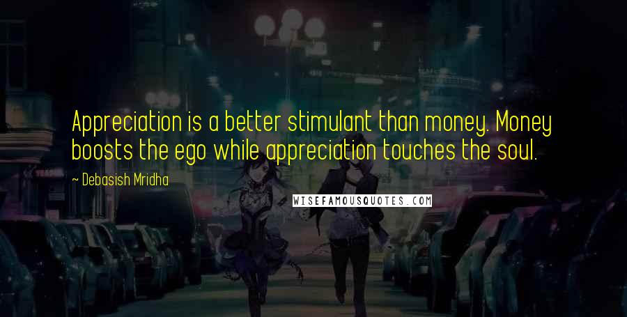 Debasish Mridha Quotes: Appreciation is a better stimulant than money. Money boosts the ego while appreciation touches the soul.