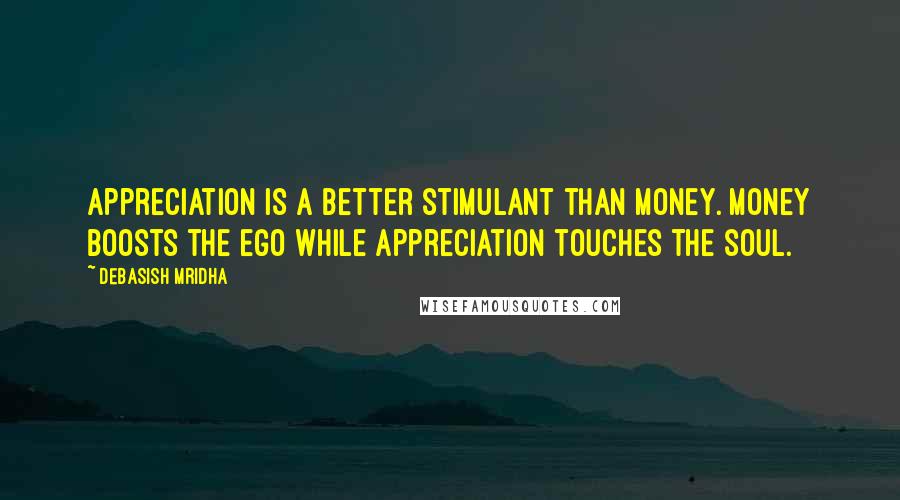 Debasish Mridha Quotes: Appreciation is a better stimulant than money. Money boosts the ego while appreciation touches the soul.
