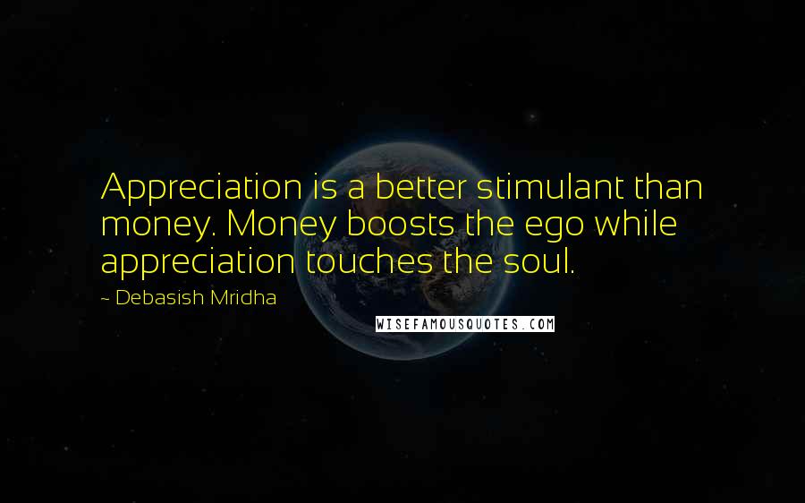 Debasish Mridha Quotes: Appreciation is a better stimulant than money. Money boosts the ego while appreciation touches the soul.
