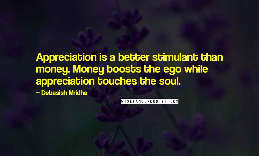 Debasish Mridha Quotes: Appreciation is a better stimulant than money. Money boosts the ego while appreciation touches the soul.