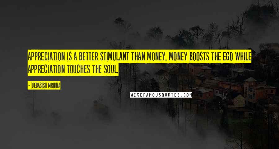 Debasish Mridha Quotes: Appreciation is a better stimulant than money. Money boosts the ego while appreciation touches the soul.