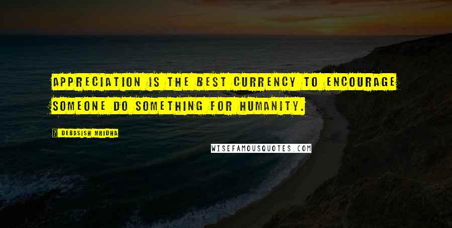 Debasish Mridha Quotes: Appreciation is the best currency to encourage someone do something for humanity.