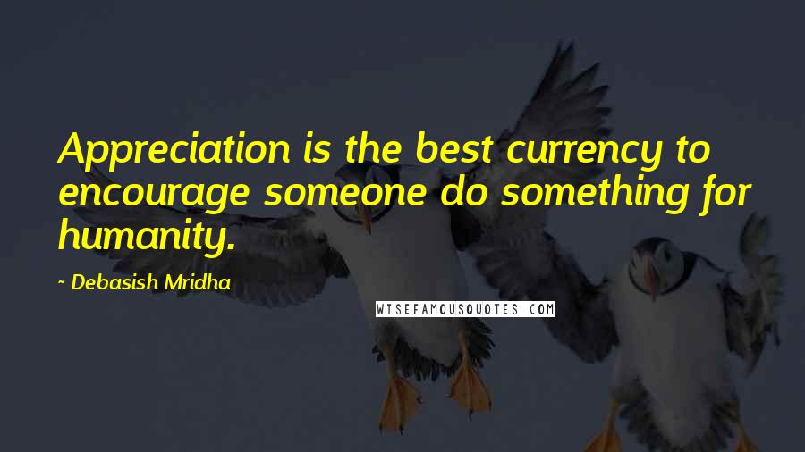 Debasish Mridha Quotes: Appreciation is the best currency to encourage someone do something for humanity.