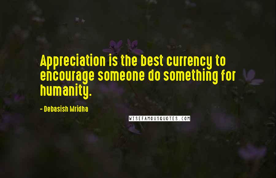 Debasish Mridha Quotes: Appreciation is the best currency to encourage someone do something for humanity.