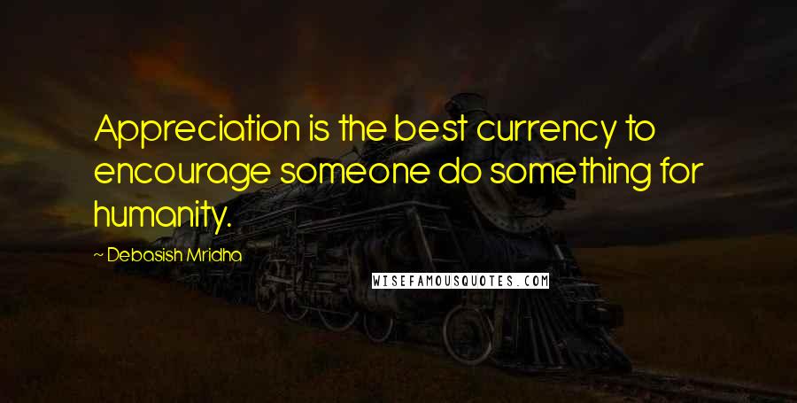 Debasish Mridha Quotes: Appreciation is the best currency to encourage someone do something for humanity.