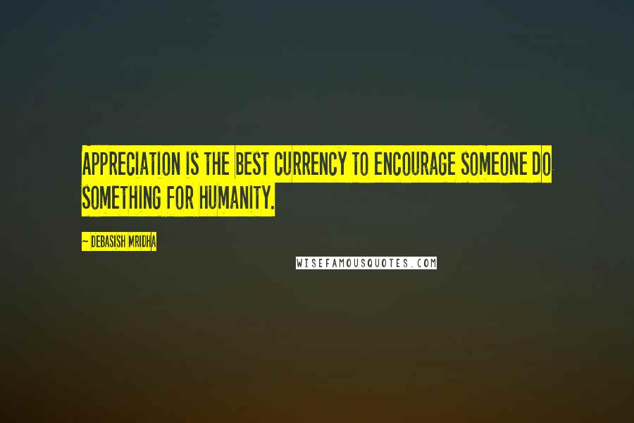 Debasish Mridha Quotes: Appreciation is the best currency to encourage someone do something for humanity.