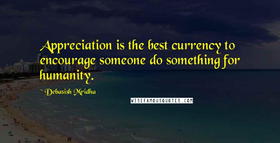 Debasish Mridha Quotes: Appreciation is the best currency to encourage someone do something for humanity.