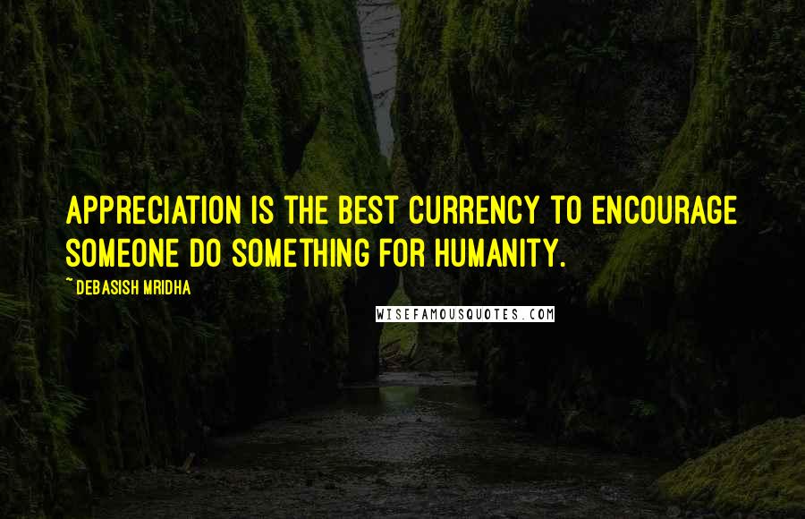Debasish Mridha Quotes: Appreciation is the best currency to encourage someone do something for humanity.