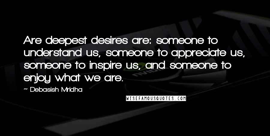 Debasish Mridha Quotes: Are deepest desires are: someone to understand us, someone to appreciate us, someone to inspire us, and someone to enjoy what we are.