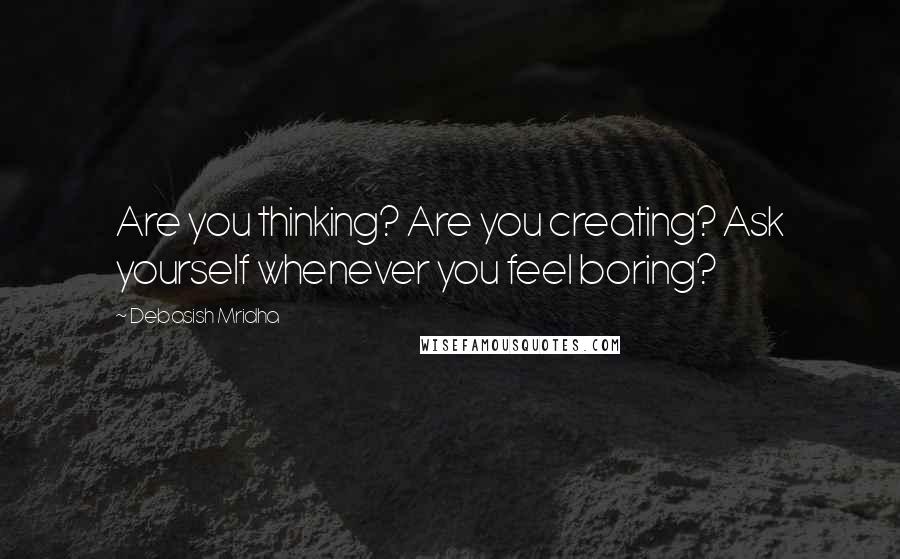 Debasish Mridha Quotes: Are you thinking? Are you creating? Ask yourself whenever you feel boring?