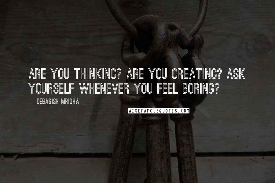 Debasish Mridha Quotes: Are you thinking? Are you creating? Ask yourself whenever you feel boring?