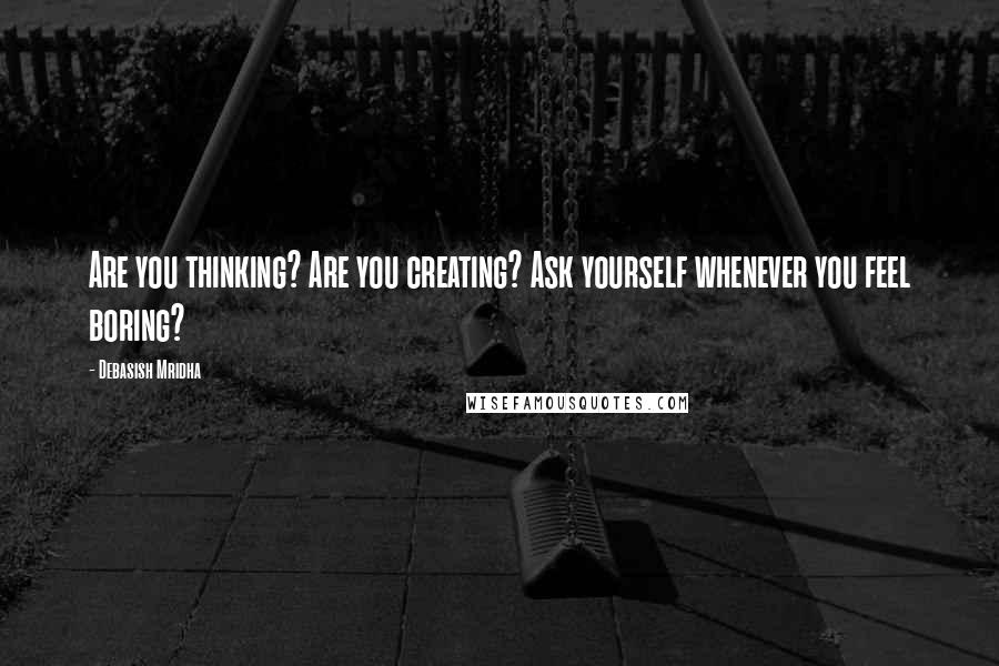 Debasish Mridha Quotes: Are you thinking? Are you creating? Ask yourself whenever you feel boring?