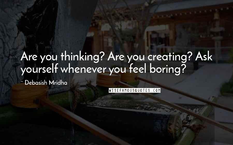 Debasish Mridha Quotes: Are you thinking? Are you creating? Ask yourself whenever you feel boring?