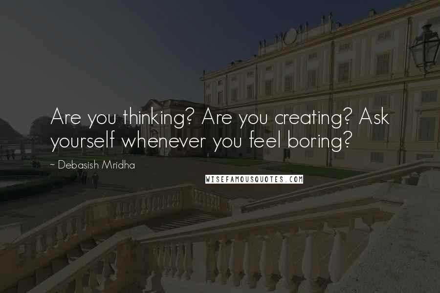 Debasish Mridha Quotes: Are you thinking? Are you creating? Ask yourself whenever you feel boring?