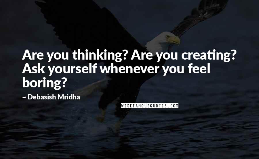 Debasish Mridha Quotes: Are you thinking? Are you creating? Ask yourself whenever you feel boring?