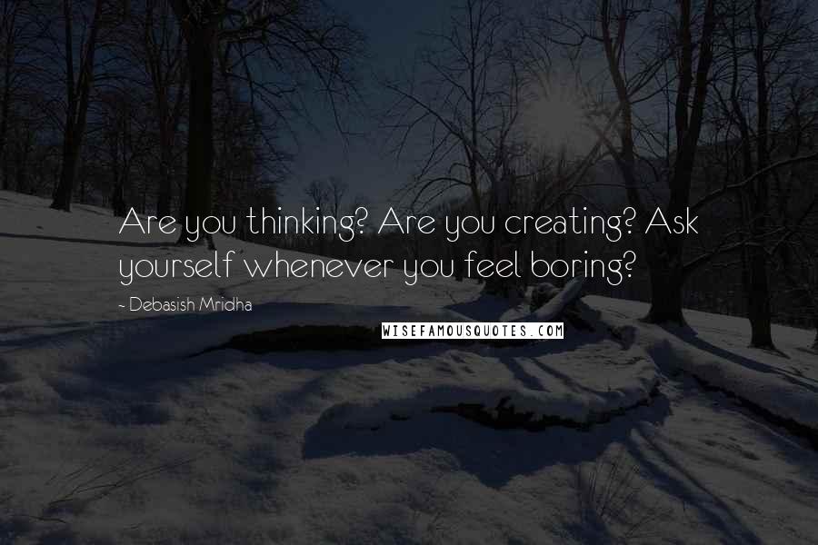 Debasish Mridha Quotes: Are you thinking? Are you creating? Ask yourself whenever you feel boring?
